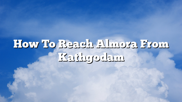 How To Reach Almora From Kathgodam