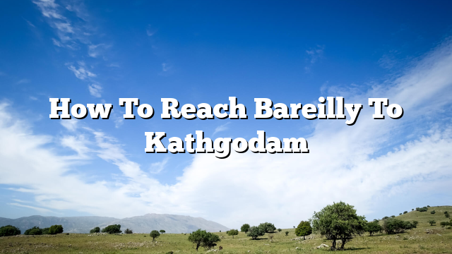 How To Reach Bareilly To Kathgodam