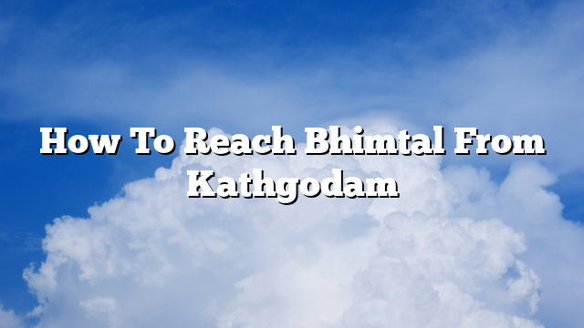 How To Reach Bhimtal From Kathgodam