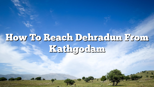 How To Reach Dehradun From Kathgodam