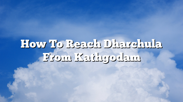 How To Reach Dharchula From Kathgodam