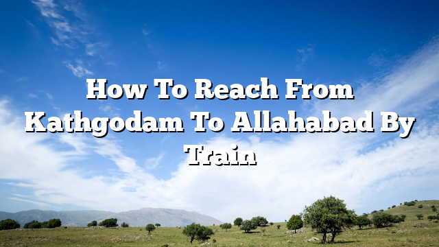 How To Reach From Kathgodam To Allahabad By Train