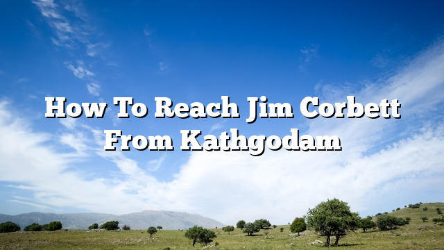 How To Reach Jim Corbett From Kathgodam