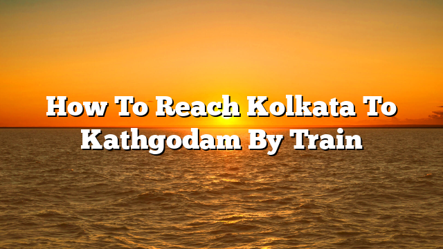 How To Reach Kolkata To Kathgodam By Train