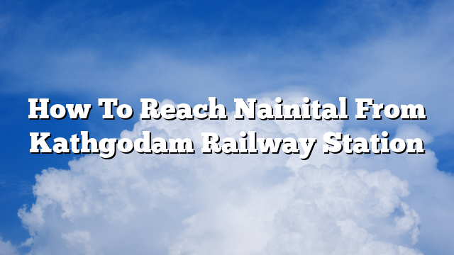 How To Reach Nainital From Kathgodam Railway Station