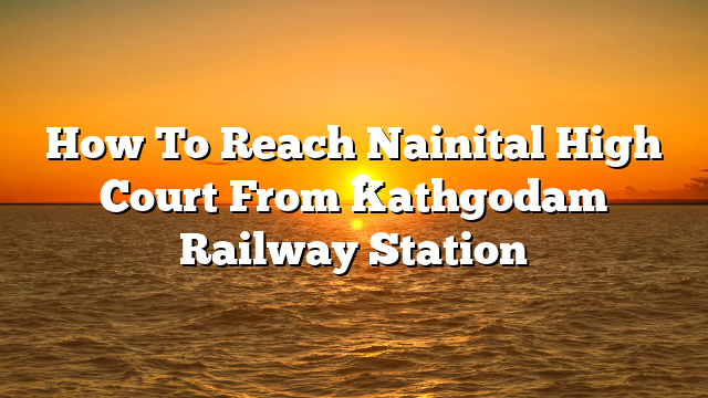 How To Reach Nainital High Court From Kathgodam Railway Station