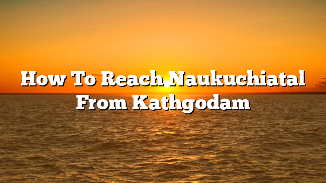 How To Reach Naukuchiatal From Kathgodam