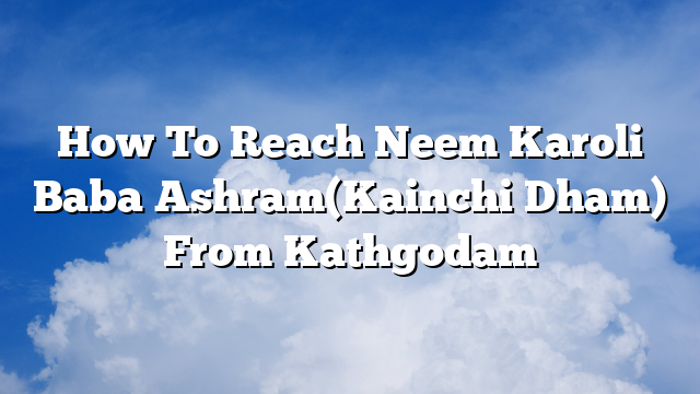 How To Reach Neem Karoli Baba Ashram(Kainchi Dham) From Kathgodam