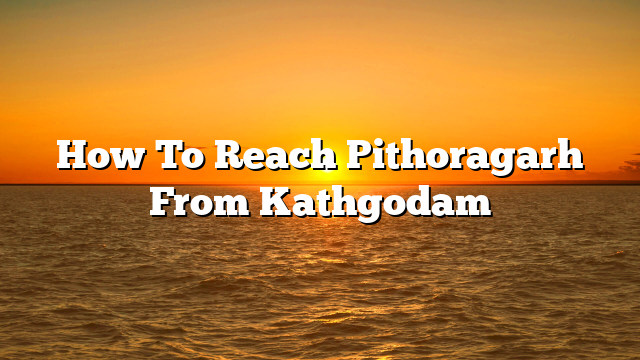 How To Reach Pithoragarh From Kathgodam